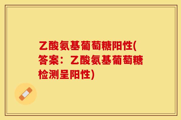 乙酸氨基葡萄糖阳性(答案：乙酸氨基葡萄糖检测呈阳性)