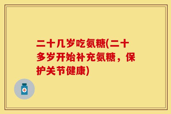 二十几岁吃氨糖(二十多岁开始补充氨糖，保护关节健康)