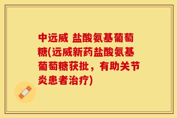 中远威 盐酸氨基葡萄糖(远威新药盐酸氨基葡萄糖获批，有助关节炎患者治疗)