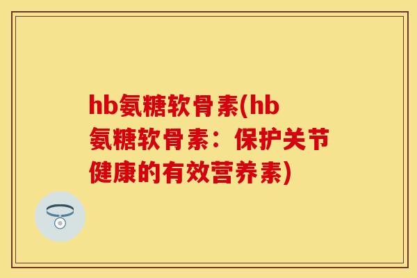 hb氨糖软骨素(hb氨糖软骨素:保护关节健康的有效营养素)-第1张图片-关节保镖 hb氨糖软骨素(hb氨糖软骨素:保护关节健康的有效营养素)-第1张图片-关节保镖