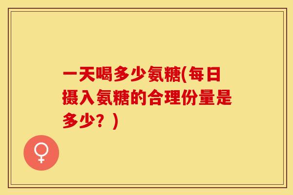 一天喝多少氨糖(每日摄入氨糖的合理份量是多少？)