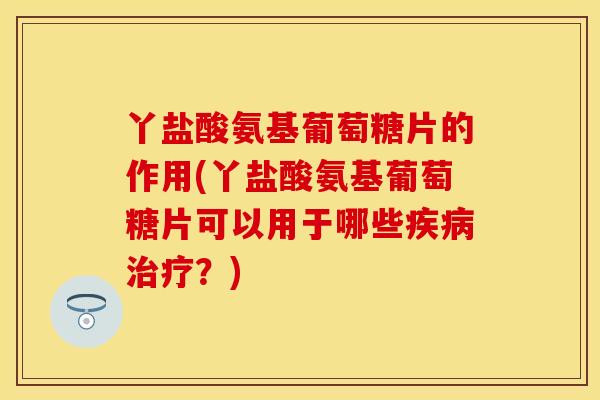 丫盐酸氨基葡萄糖片的作用(丫盐酸氨基葡萄糖片可以用于哪些疾病治疗？)