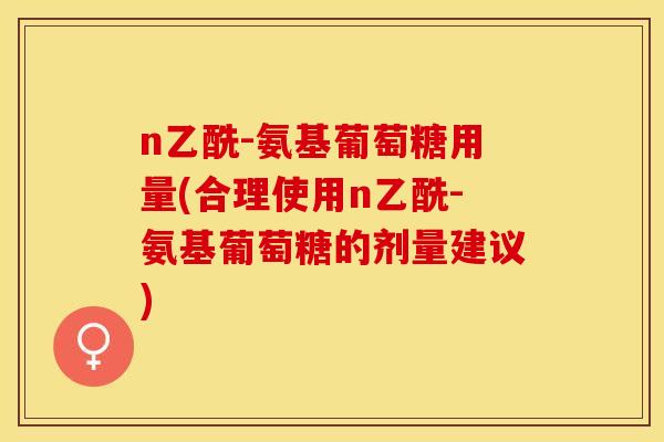 n乙酰-氨基葡萄糖用量(合理使用n乙酰-氨基葡萄糖的剂量建议)