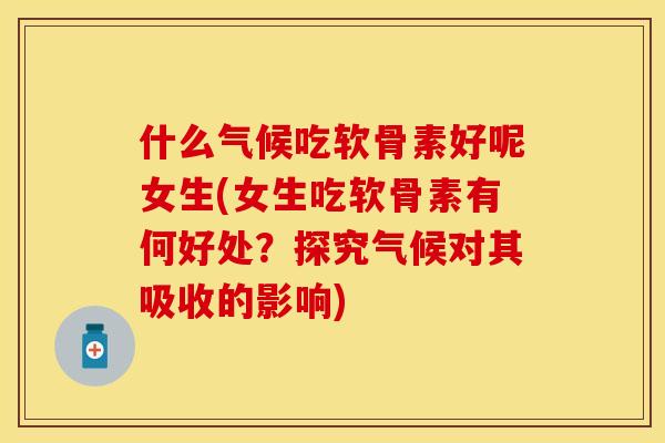什么气候吃软骨素好呢女生(女生吃软骨素有何好处？探究气候对其吸收的影响)