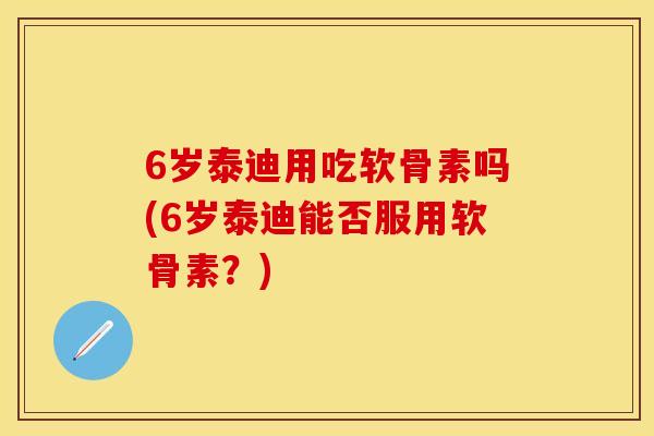 6岁泰迪用吃软骨素吗(6岁泰迪能否服用软骨素？)