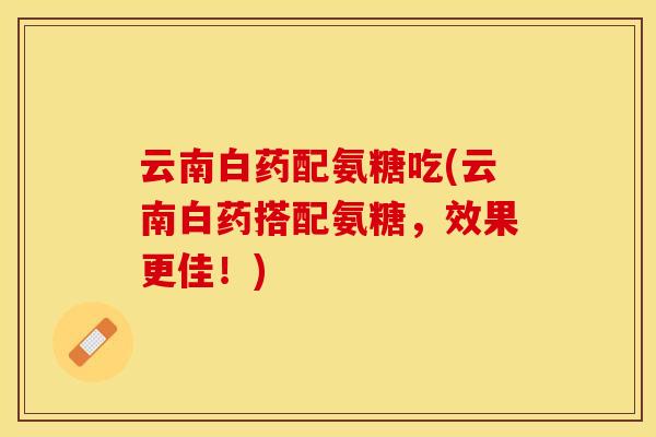 云南白药配氨糖吃(云南白药搭配氨糖,效果更佳!)-第1张图片-关节保镖 云南白药配氨糖吃(云南白药搭配氨糖,效果更佳!)-第1张图片-关节保镖