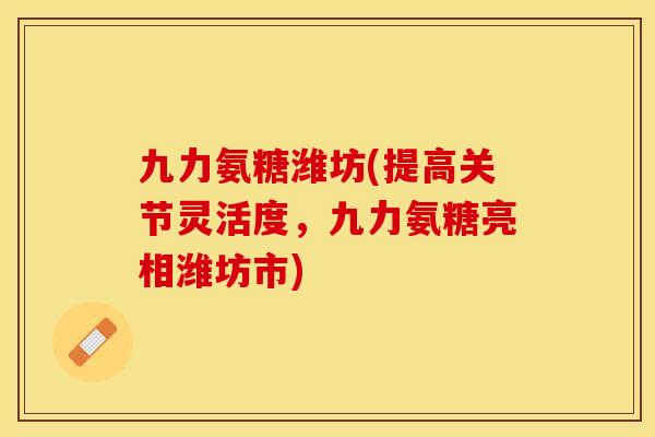 九力氨糖潍坊(提高关节灵活度，九力氨糖亮相潍坊市)
