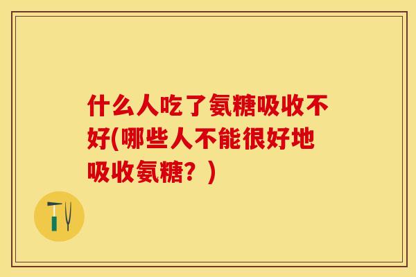 什么人吃了氨糖吸收不好(哪些人不能很好地吸收氨糖？)-第1张图片-关节保镖