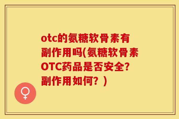 otc的氨糖软骨素有副作用吗(氨糖软骨素OTC药品是否安全？副作用如何？)