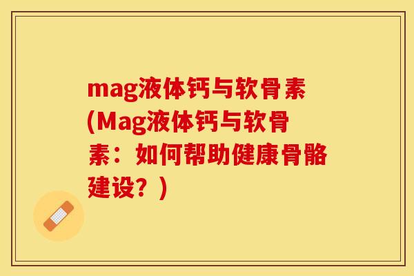 mag液体钙与软骨素(Mag液体钙与软骨素：如何帮助健康骨骼建设？)