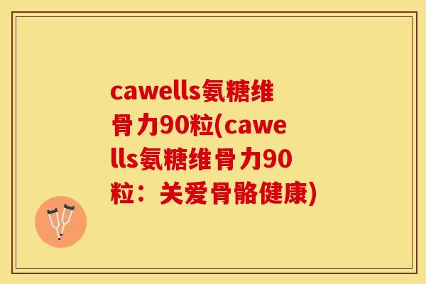 cawells氨糖维骨力90粒(cawells氨糖维骨力90粒：关爱骨骼健康)