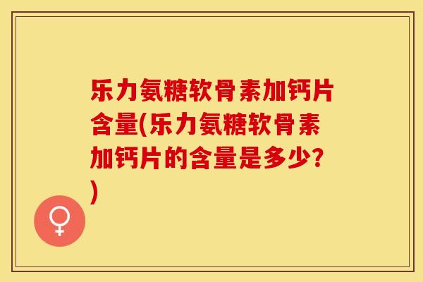 乐力氨糖软骨素加钙片含量(乐力氨糖软骨素加钙片的含量是多少？)