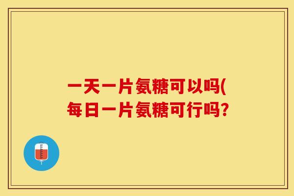 一天一片氨糖可以吗(每日一片氨糖可行吗？