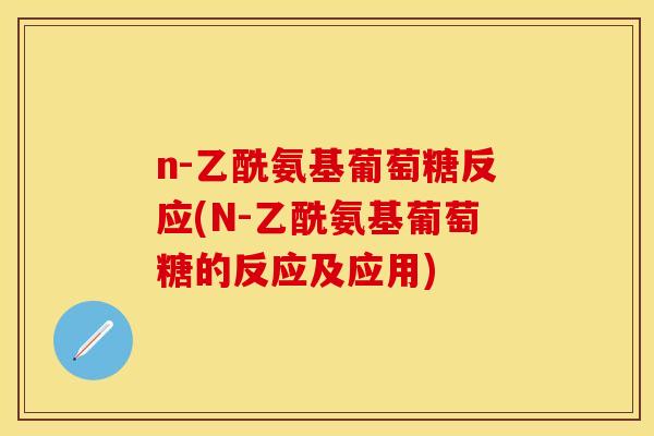 n-乙酰氨基葡萄糖反应(N-乙酰氨基葡萄糖的反应及应用)