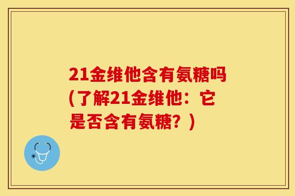 21金维他含有氨糖吗(了解21金维他：它是否含有氨糖？)