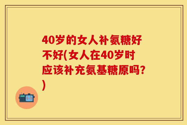 40岁的女人补氨糖好不好(女人在40岁时应该补充氨基糖原吗？)-第1张图片-关节保镖
