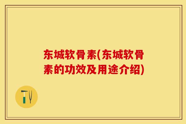 东城软骨素(东城软骨素的功效及用途介绍)