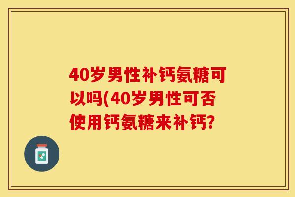 40岁男性补钙氨糖可以吗(40岁男性可否使用钙氨糖来补钙？