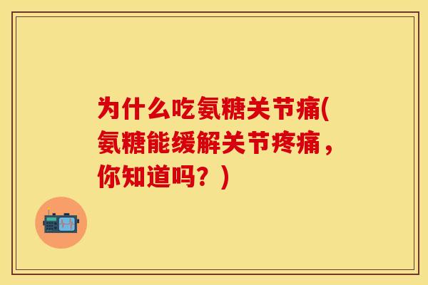 为什么吃氨糖关节痛(氨糖能缓解关节疼痛，你知道吗？)