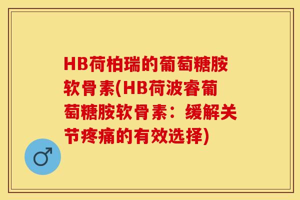 HB荷柏瑞的葡萄糖胺软骨素(HB荷波睿葡萄糖胺软骨素：缓解关节疼痛的有效选择)