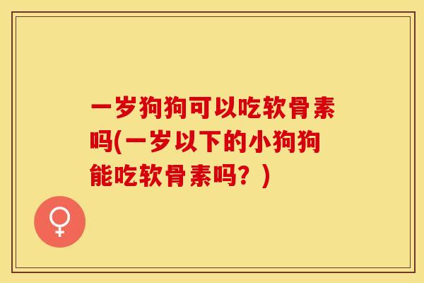 一岁狗狗可以吃软骨素吗(一岁以下的小狗狗能吃软骨素吗？)