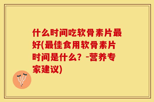 什么时间吃软骨素片最好(最佳食用软骨素片时间是什么？-营养专家建议)