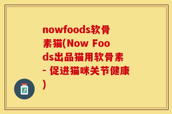 nowfoods软骨素猫(Now Foods出品猫用软骨素 - 促进猫咪关节健康)-第1张图片-关节保镖