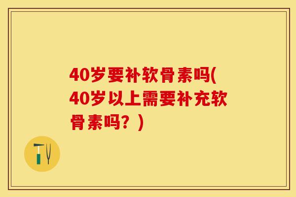 40岁要补软骨素吗(40岁以上需要补充软骨素吗？)