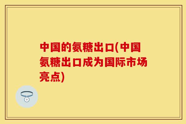 中国的氨糖出口(中国氨糖出口成为国际市场亮点)