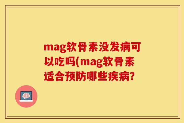 mag软骨素没发病可以吃吗(mag软骨素适合预防哪些疾病？