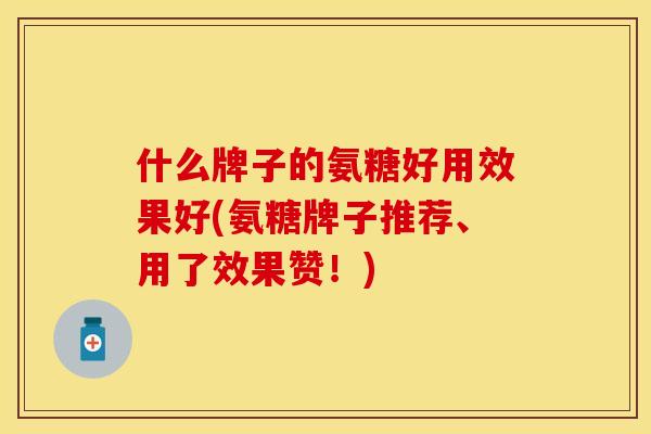 什么牌子的氨糖好用效果好(氨糖牌子推荐、用了效果赞！)
