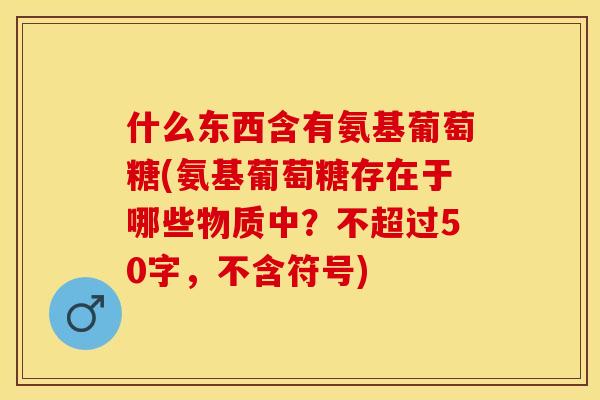 什么东西含有氨基葡萄糖(氨基葡萄糖存在于哪些物质中？不超过50字，不含符号)-第1张图片-关节保镖