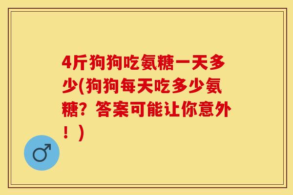 4斤狗狗吃氨糖一天多少(狗狗每天吃多少氨糖？答案可能让你意外！)