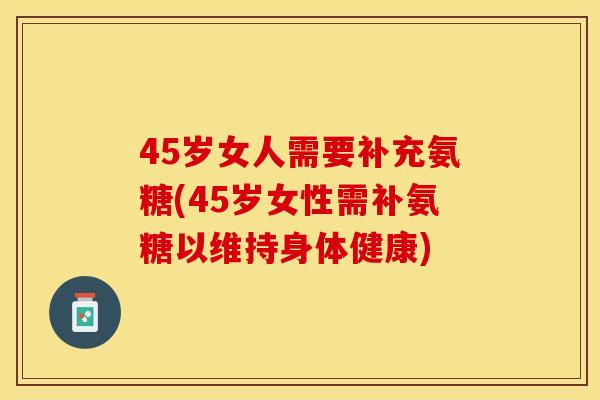 45岁女人需要补充氨糖(45岁女性需补氨糖以维持身体健康)