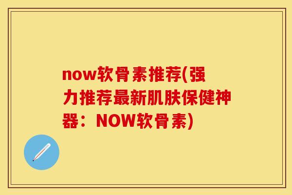 now软骨素推荐(强力推荐最新肌肤保健神器：NOW软骨素)