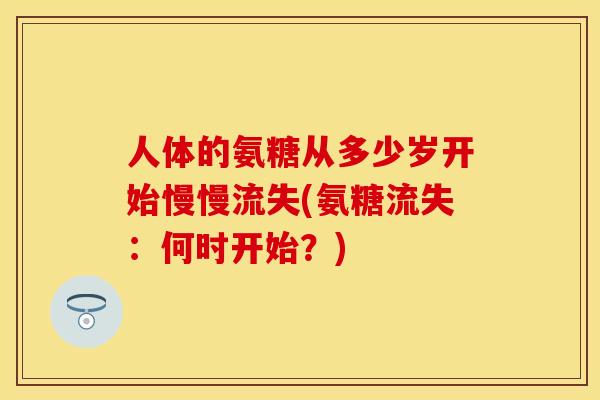 人体的氨糖从多少岁开始慢慢流失(氨糖流失：何时开始？)