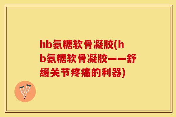 hb氨糖软骨凝胶(hb氨糖软骨凝胶——舒缓关节疼痛的利器)
