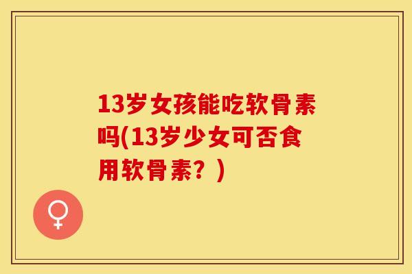 13岁女孩能吃软骨素吗(13岁少女可否食用软骨素？)-第1张图片-关节保镖