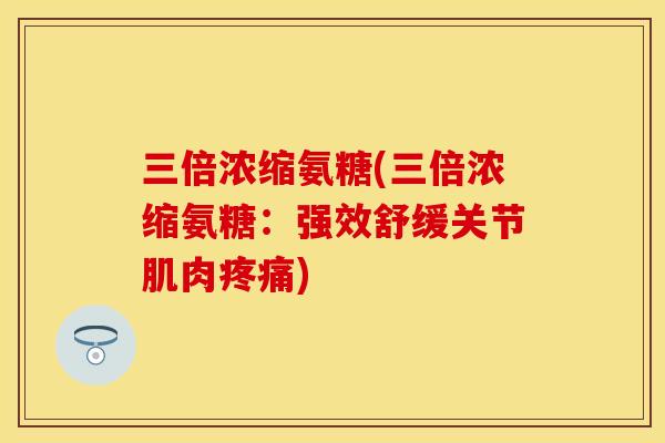 三倍浓缩氨糖(三倍浓缩氨糖：强效舒缓关节肌肉疼痛)