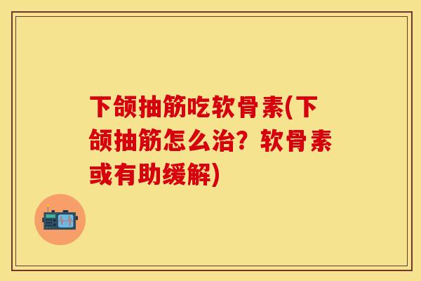 下颌抽筋吃软骨素(下颌抽筋怎么治？软骨素或有助缓解)