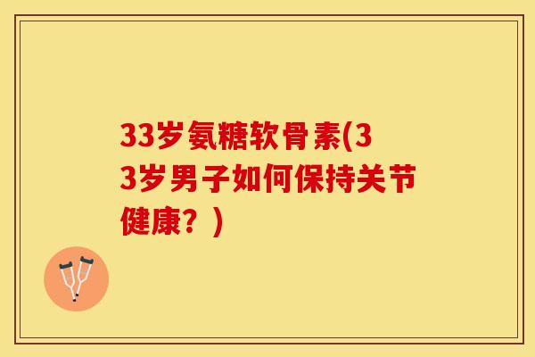 33岁氨糖软骨素(33岁男子如何保持关节健康？)