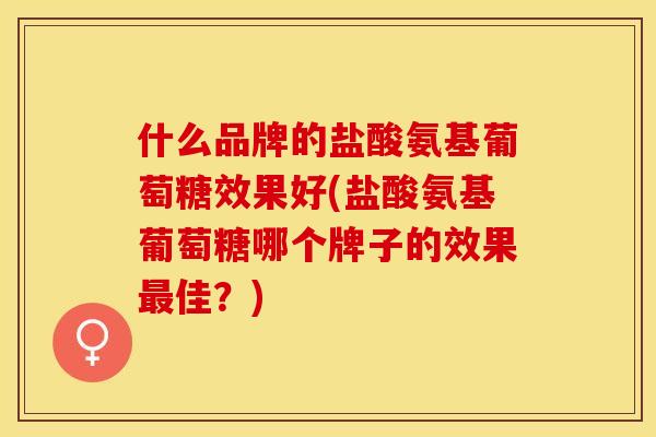 什么品牌的盐酸氨基葡萄糖效果好(盐酸氨基葡萄糖哪个牌子的效果最佳？)