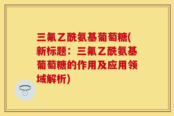 三氟乙酰氨基葡萄糖(新标题：三氟乙酰氨基葡萄糖的作用及应用领域解析)