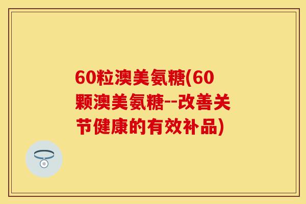 60粒澳美氨糖(60颗澳美氨糖--改善关节健康的有效补品)