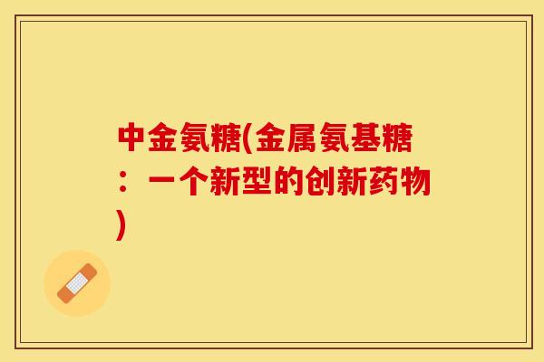 中金氨糖(金属氨基糖：一个新型的创新药物)