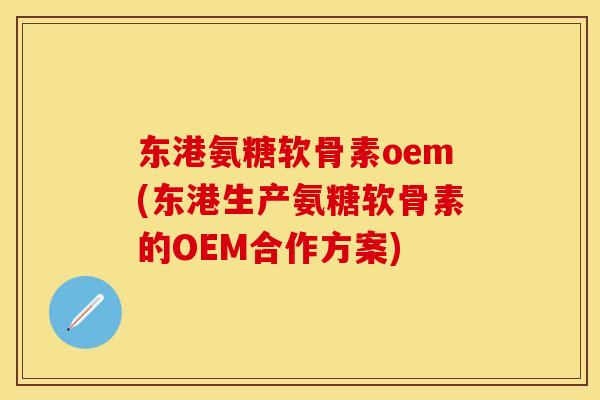 东港氨糖软骨素oem(东港生产氨糖软骨素的OEM合作方案)