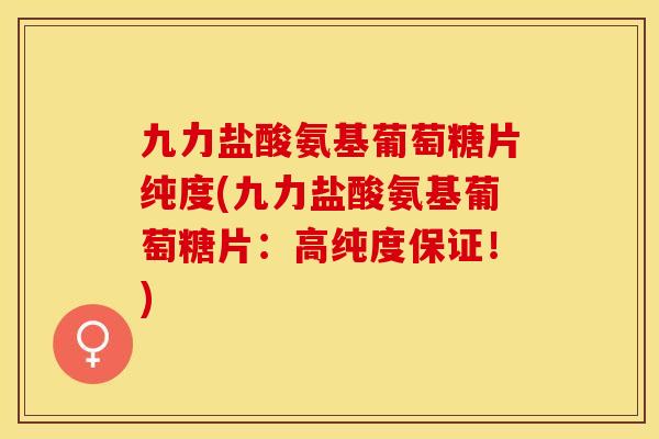 九力盐酸氨基葡萄糖片纯度(九力盐酸氨基葡萄糖片：高纯度保证！)