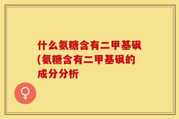 什么氨糖含有二甲基砜(氨糖含有二甲基砜的成分分析