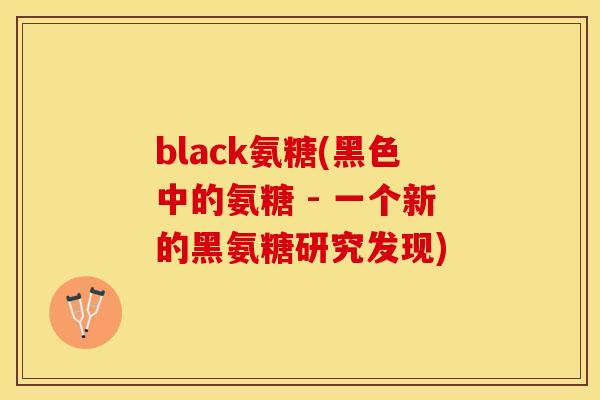 black氨糖(黑色中的氨糖 - 一个新的黑氨糖研究发现)