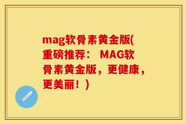 mag软骨素黄金版(重磅推荐： MAG软骨素黄金版，更健康，更美丽！)-第1张图片-关节保镖
